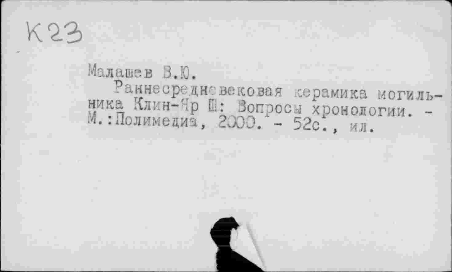 ﻿К 2.2)
Малашев З.Ю.
Ранносре дне вековая керамика могильника Ллин-'.р Ш: Зопросы хронологии. -М. .-Полимедиа, 2000. - 52с., ил.